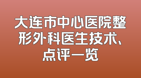 大连市中心医院整形外科医生技术、点评一览