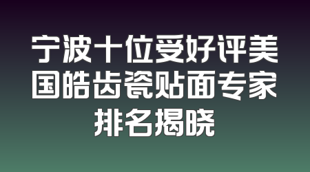 宁波十位受好评美国皓齿瓷贴面专家排名揭晓