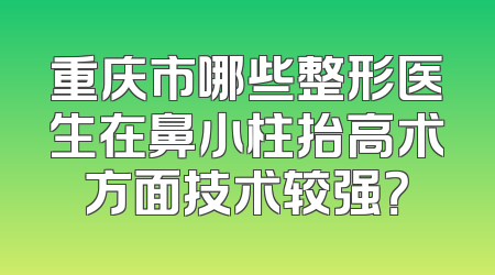 重庆市哪些整形医生在鼻小柱抬高术方面技术较强？