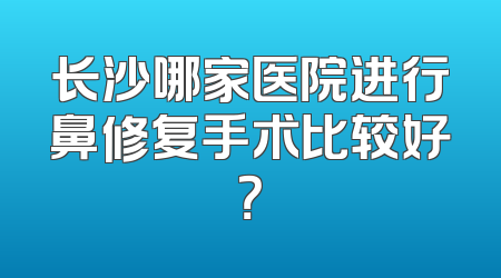 长沙哪家医院进行鼻修复手术比较好？