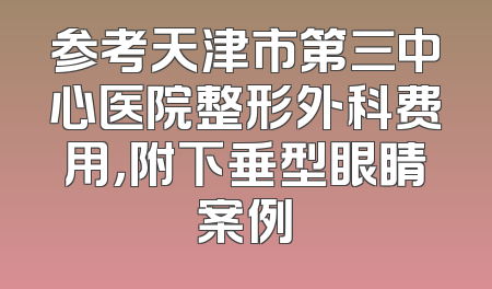 参考天津市第三中心医院整形外科费用，附下垂型眼睛案例
