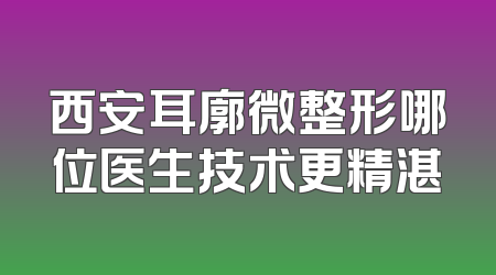 西安耳廓微整形哪位医生技术更精湛