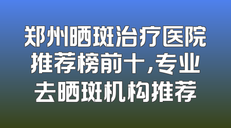 郑州晒斑治疗医院推荐榜前十，专业去晒斑机构推荐