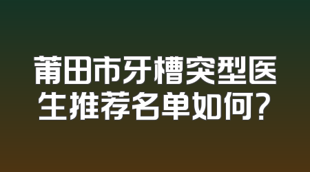 莆田市牙槽突型医生推荐名单如何？