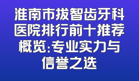 淮南市拔智齿牙科医院排行前十推荐概览：专业实力与信誉之选