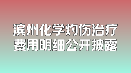 滨州化学灼伤治疗费用明细公开披露