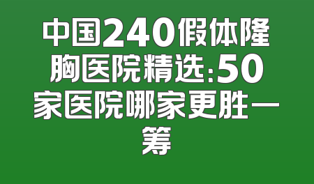 中国240假体隆胸医院精选：50家医院哪家更胜一筹