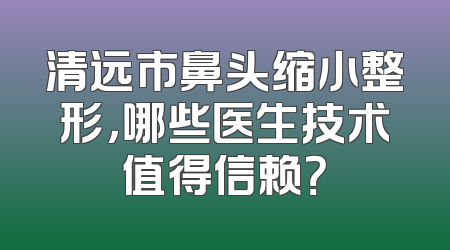 清远市鼻头缩小整形，哪些医生技术值得信赖？