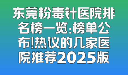 东莞粉毒针医院排名榜一览：榜单公布！热议的几家医院推荐2025版