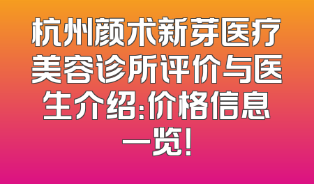 杭州颜术新芽医疗美容诊所评价与医生介绍：价格信息一览！