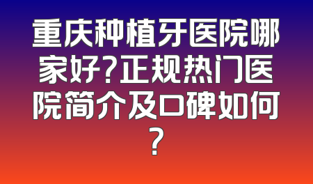 重庆种植牙医院哪家好？正规热门医院简介及口碑如何？