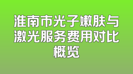 淮南市光子嫩肤与激光服务费用对比概览