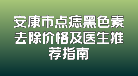 安康市点痣黑色素去除价格及医生推荐指南