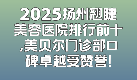 2025扬州翘睫美容医院排行前十，美贝尔门诊部口碑卓越受赞誉！