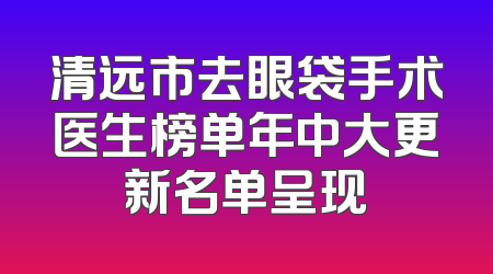 清远市去眼袋手术医生榜单年中大更新名单呈现