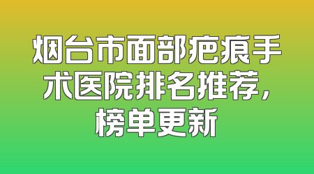 烟台市面部疤痕手术医院排名推荐，榜单更新