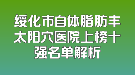 绥化市自体脂肪丰太阳穴医院上榜十强名单解析