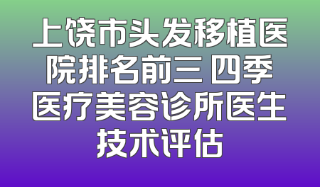 上饶市头发移植医院排名前三 四季医疗美容诊所医生技术评估