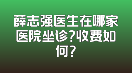 薛志强医生在哪家医院坐诊？收费如何？