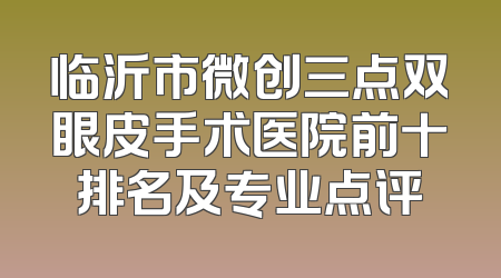 临沂市微创三点双眼皮手术医院前十排名及专业点评