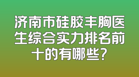 济南市硅胶丰胸医生综合实力排名前十的有哪些？