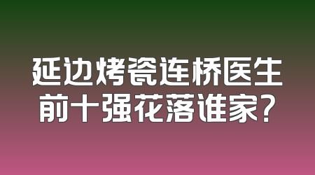 延边烤瓷连桥医生前十强花落谁家？