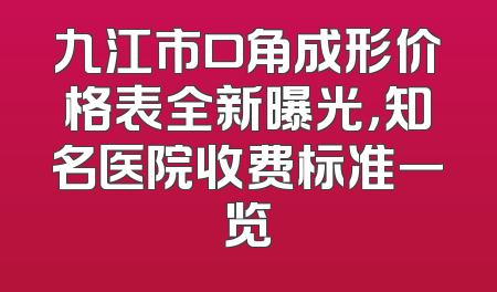 九江市口角成形价格表全新曝光，知名医院收费标准一览