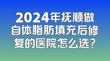 2024年抚顺做自体脂肪填充后修复的医院怎么选？