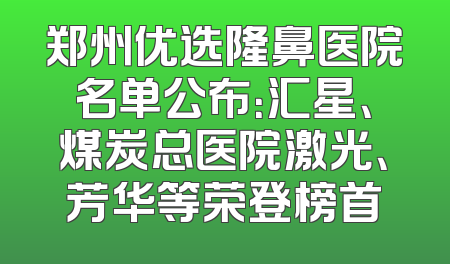 郑州优选隆鼻医院名单公布：汇星、煤炭总医院激光、芳华等荣登榜首