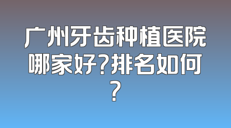广州牙齿种植医院哪家好？排名如何？