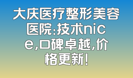 大庆医疗整形美容医院：技术nice，口碑卓越，价格更新！