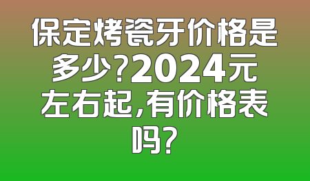 保定烤瓷牙价格是多少？2024元左右起，有价格表吗？