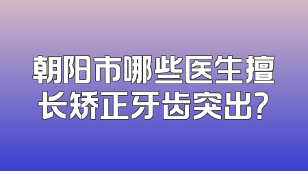 朝阳市哪些医生擅长矫正牙齿突出？