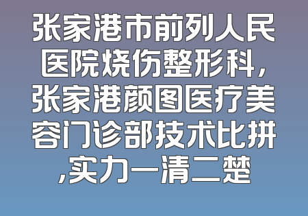 张家港市前列人民医院烧伤整形科，张家港颜图医疗美容门诊部技术比拼，实力一清二楚
