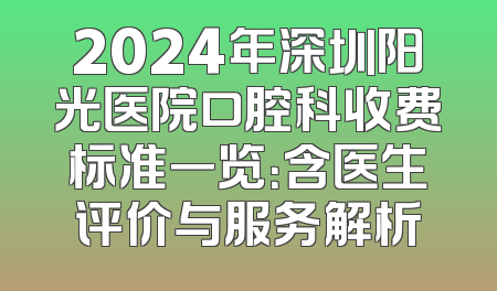 2024年深圳阳光医院口腔科收费标准一览：含医生评价与服务解析