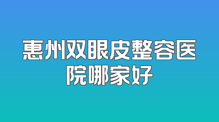 惠州双眼皮整容医院哪家好