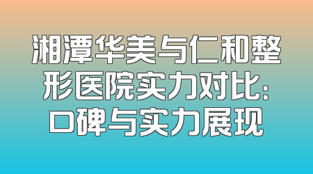 湘潭华美与仁和整形医院实力对比：口碑与实力展现