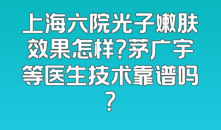 上海六院光子嫩肤效果怎样？茅广宇等医生技术靠谱吗？