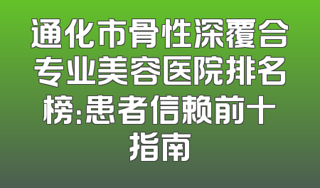 通化市骨性深覆合专业美容医院排名榜：患者信赖前十指南