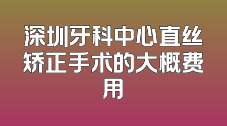 深圳牙科中心直丝矫正手术的大概费用
