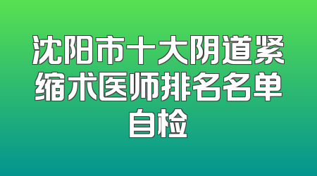 沈阳市十大阴道紧缩术医师排名名单自检