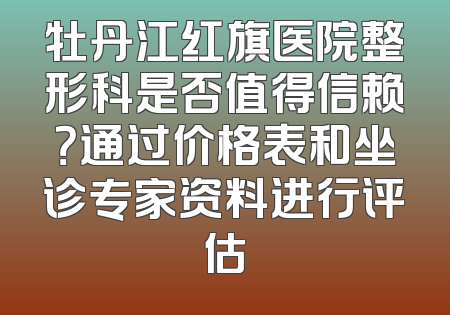牡丹江红旗医院整形科是否值得信赖？通过价格表和坐诊专家资料进行评估