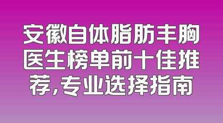 安徽自体脂肪丰胸医生榜单前十佳推荐，专业选择指南