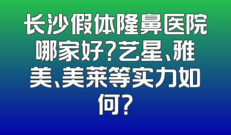 长沙假体隆鼻医院哪家好？艺星、雅美、美莱等实力如何？