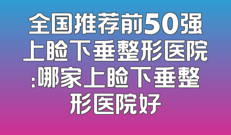 全国推荐前50强上睑下垂整形医院：哪家上睑下垂整形医院好