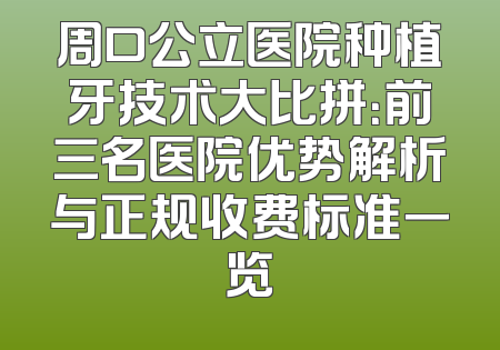 周口公立医院种植牙技术大比拼：前三名医院优势解析与正规收费标准一览