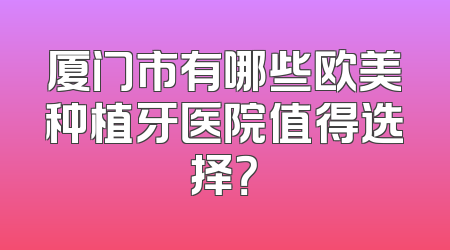 厦门市有哪些欧美种植牙医院值得选择？
