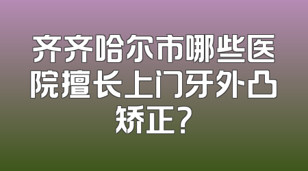 齐齐哈尔市哪些医院擅长上门牙外凸矫正？
