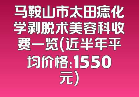马鞍山市太田痣化学剥脱术美容科收费一览（近半年平均价格：1550元）