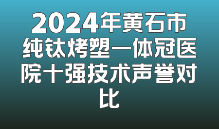2024年黄石市纯钛烤塑一体冠医院十强技术声誉对比